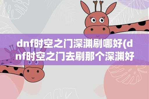 dnf时空之门深渊刷哪好(dnf时空之门去刷那个深渊好)
