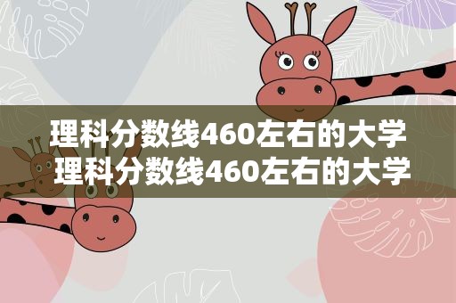 理科分数线460左右的大学 理科分数线460左右的大学排名
