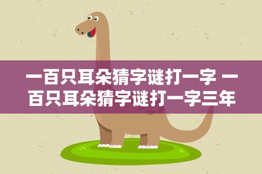 一百只耳朵猜字谜打一字 一百只耳朵猜字谜打一字三年级