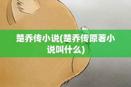 楚乔传小说(楚乔传原著小说叫什么)