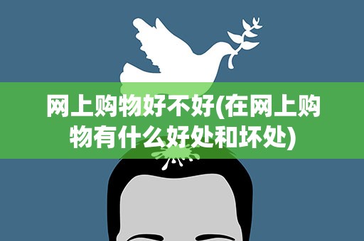 网上购物好不好(在网上购物有什么好处和坏处)