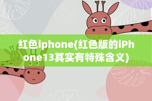 红色iphone(红色版的iPhone13其实有特殊含义)