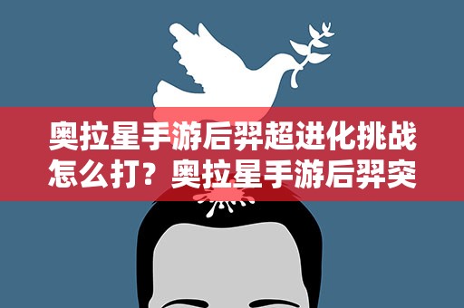 奥拉星手游后羿超进化挑战怎么打？奥拉星手游后羿突破怎么打