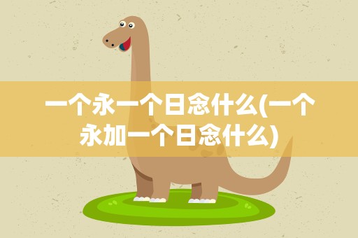 一个永一个日念什么(一个永加一个日念什么)