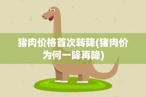 猪肉价格首次转降(猪肉价为何一降再降)