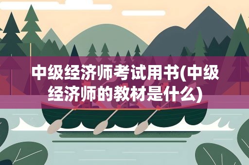中级经济师考试用书(中级经济师的教材是什么)