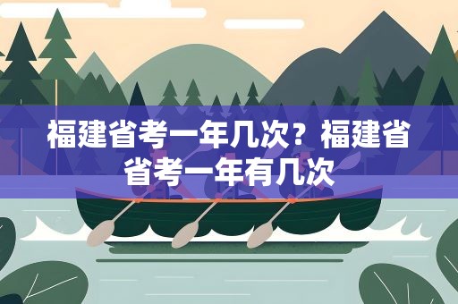 福建省考一年几次？福建省省考一年有几次
