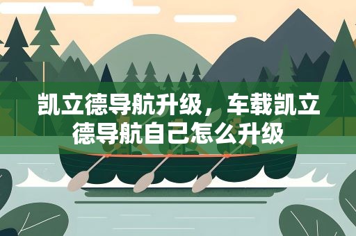 凯立德导航升级，车载凯立德导航自己怎么升级
