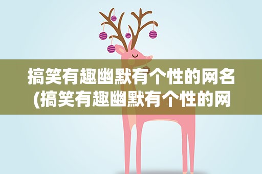 搞笑有趣幽默有个性的网名(搞笑有趣幽默有个性的网名女)