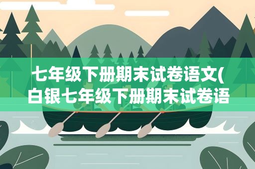 七年级下册期末试卷语文(白银七年级下册期末试卷语文)
