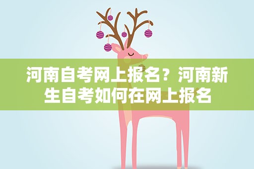 河南自考网上报名？河南新生自考如何在网上报名
