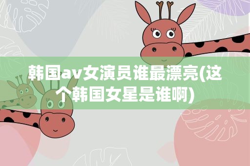 韩国av女演员谁最漂亮(这个韩国女星是谁啊)