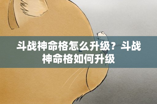 斗战神命格怎么升级？斗战神命格如何升级
