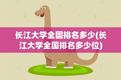 长江大学全国排名多少(长江大学全国排名多少位)
