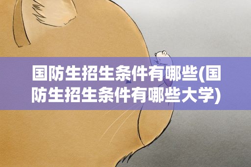 国防生招生条件有哪些(国防生招生条件有哪些大学)