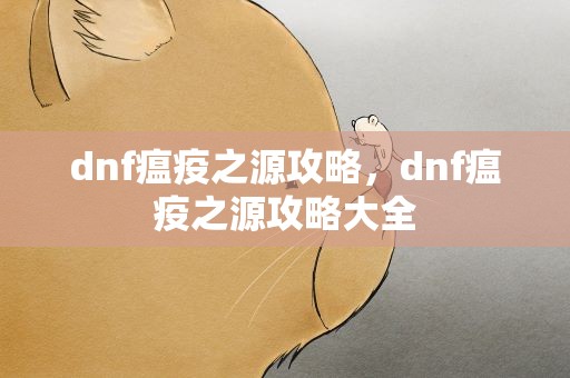 dnf瘟疫之源攻略，dnf瘟疫之源攻略大全