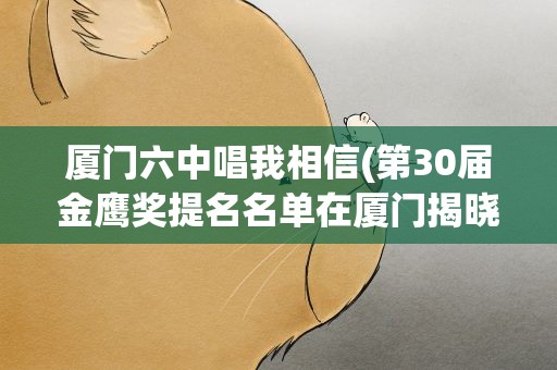厦门六中唱我相信(第30届金鹰奖提名名单在厦门揭晓)