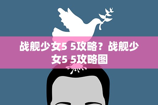 战舰少女5 5攻略？战舰少女5 5攻略图