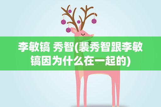 李敏镐 秀智(裴秀智跟李敏镐因为什么在一起的)