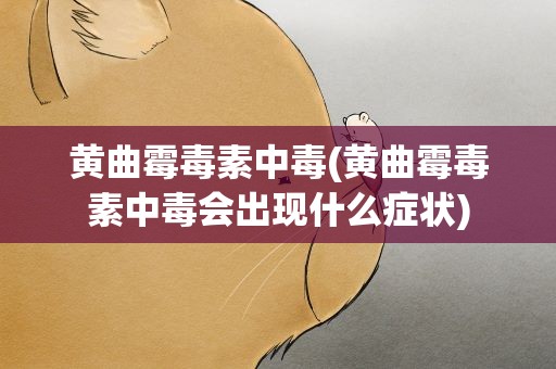黄曲霉毒素中毒(黄曲霉毒素中毒会出现什么症状)