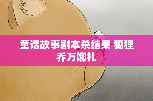 童话故事剧本杀结果 狐狸乔万娜扎