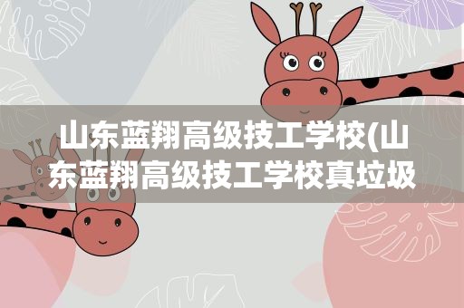 山东蓝翔高级技工学校(山东蓝翔高级技工学校真垃圾。是个骗子学校)