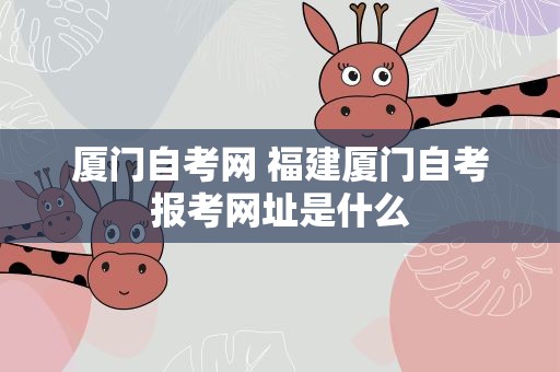 厦门自考网 福建厦门自考报考网址是什么
