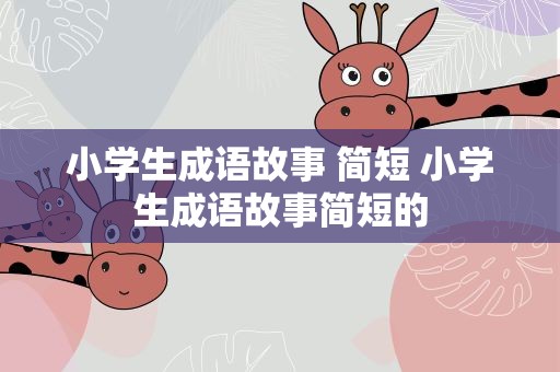小学生成语故事 简短 小学生成语故事简短的