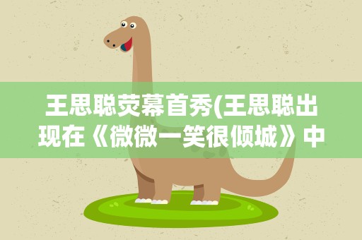王思聪荧幕首秀(王思聪出现在《微微一笑很倾城》中是电影版还是电视剧)