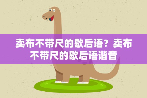 卖布不带尺的歇后语？卖布不带尺的歇后语谐音