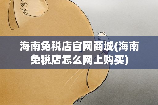 海南免税店官网商城(海南免税店怎么网上购买)