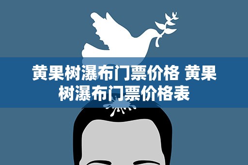 黄果树瀑布门票价格 黄果树瀑布门票价格表