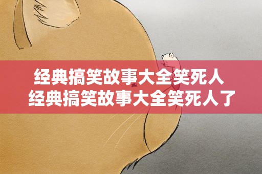 经典搞笑故事大全笑死人 经典搞笑故事大全笑死人了