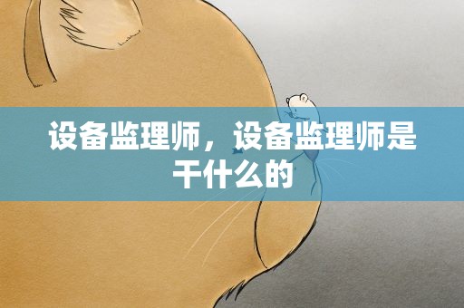 设备监理师，设备监理师是干什么的