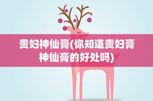 贵妇神仙膏(你知道贵妇膏神仙膏的好处吗)