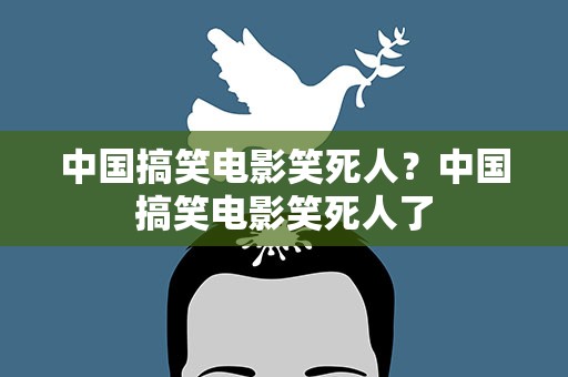 中国搞笑电影笑死人？中国搞笑电影笑死人了