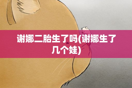 谢娜二胎生了吗(谢娜生了几个娃)