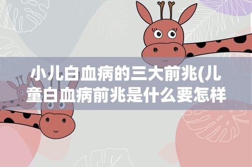 小儿白血病的三大前兆(儿童白血病前兆是什么要怎样预防儿童白血病)