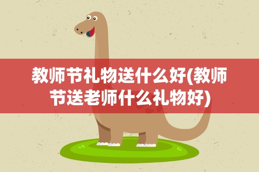 教师节礼物送什么好(教师节送老师什么礼物好)