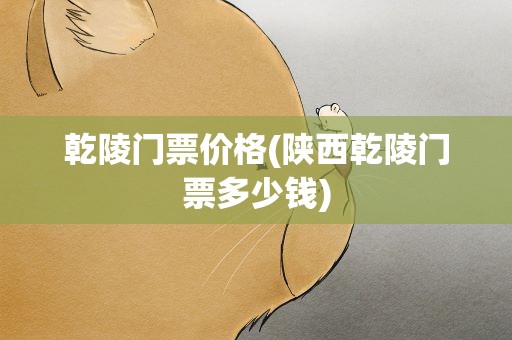 乾陵门票价格(陕西乾陵门票多少钱)