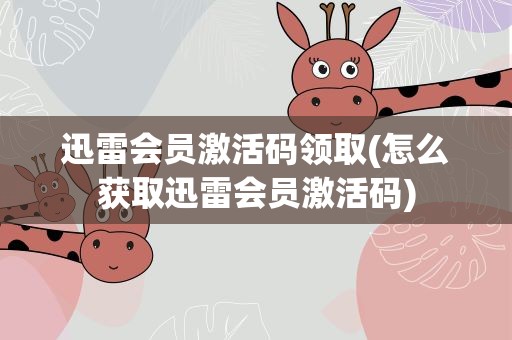 迅雷会员激活码领取(怎么获取迅雷会员激活码)