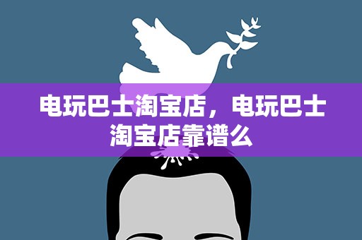 电玩巴士淘宝店，电玩巴士淘宝店靠谱么