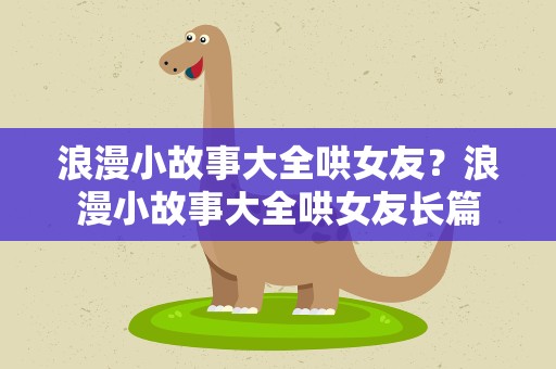 浪漫小故事大全哄女友？浪漫小故事大全哄女友长篇