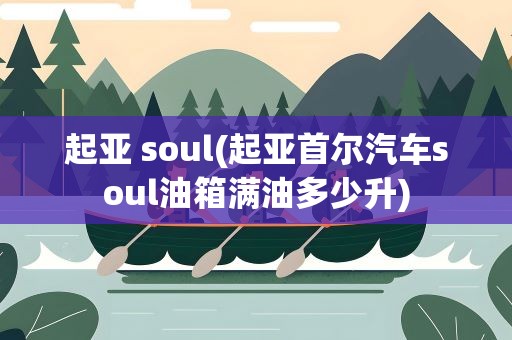 起亚 soul(起亚首尔汽车soul油箱满油多少升)