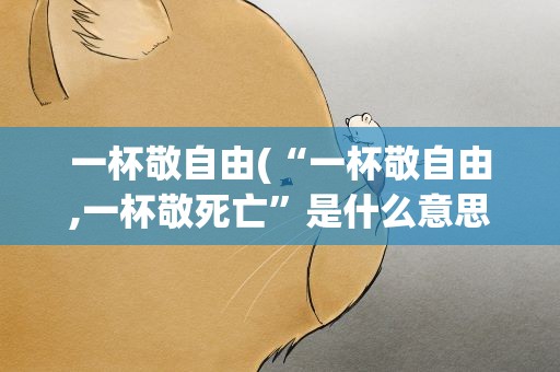 一杯敬自由(“一杯敬自由,一杯敬死亡”是什么意思)