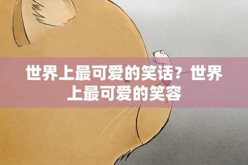 世界上最可爱的笑话？世界上最可爱的笑容