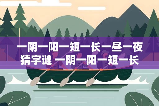 一阴一阳一短一长一昼一夜猜字谜 一阴一阳一短一长一昼一夜猜字谜答案