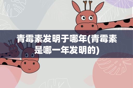 青霉素发明于哪年(青霉素是哪一年发明的)