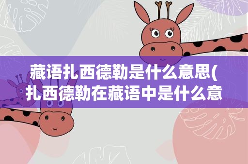 藏语扎西德勒是什么意思(扎西德勒在藏语中是什么意思)