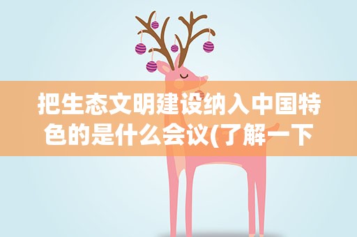 把生态文明建设纳入中国特色的是什么会议(了解一下)